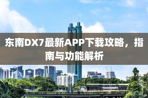 东南DX7最新APP下载攻略，指南与功能解析