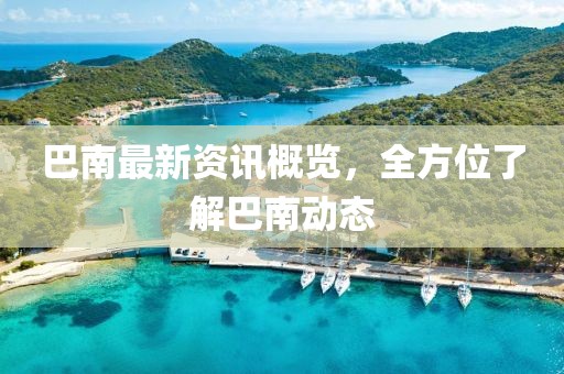 巴南最新资讯概览，全方位了解巴南动态