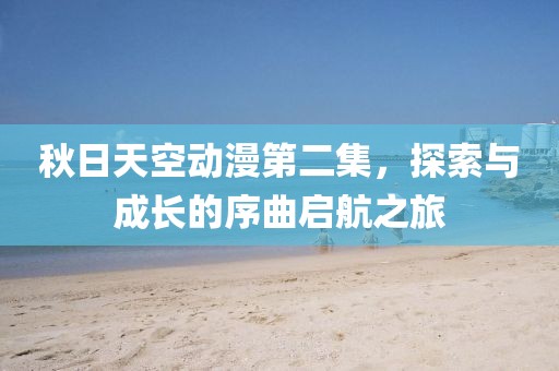 秋日天空动漫第二集，探索与成长的序曲启航之旅