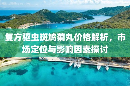 复方驱虫斑鸠菊丸价格解析，市场定位与影响因素探讨