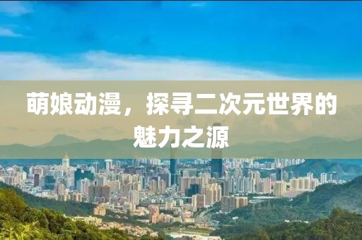 萌娘动漫，探寻二次元世界的魅力之源