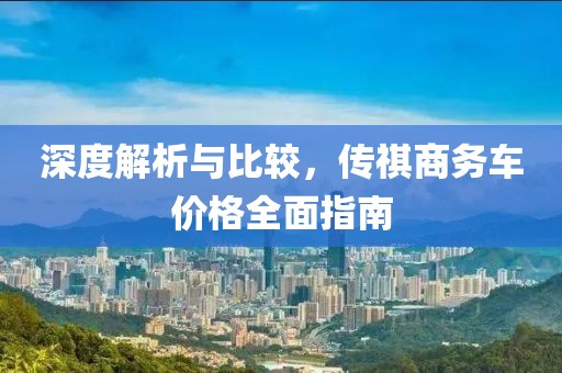 深度解析与比较，传祺商务车价格全面指南
