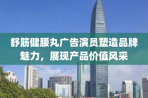舒筋健腰丸广告演员塑造品牌魅力，展现产品价值风采