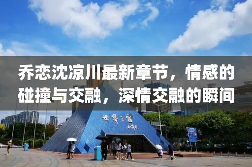 乔恋沈凉川最新章节，情感的碰撞与交融，深情交融的瞬间