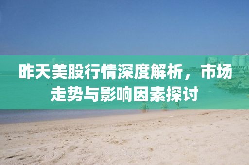 昨天美股行情深度解析，市场走势与影响因素探讨