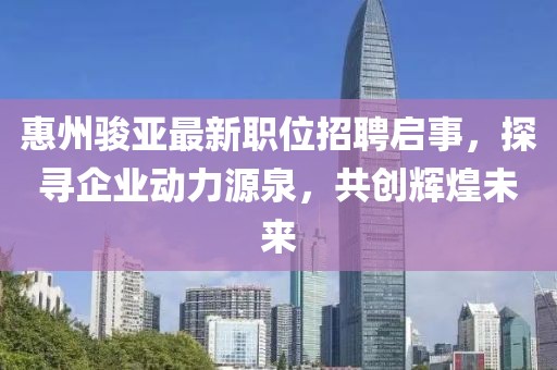 惠州骏亚最新职位招聘启事，探寻企业动力源泉，共创辉煌未来