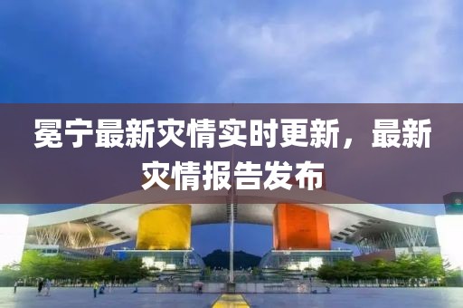 冕宁最新灾情实时更新，最新灾情报告发布