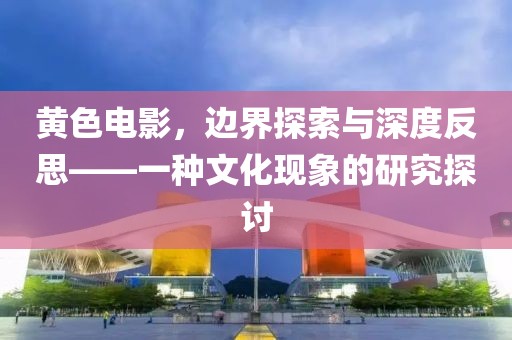 黄色电影，边界探索与深度反思——一种文化现象的研究探讨