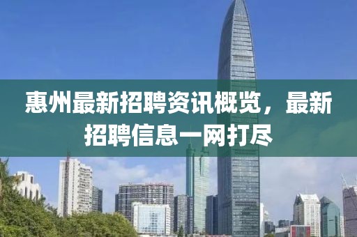 惠州最新招聘资讯概览，最新招聘信息一网打尽