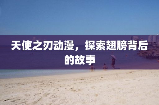 天使之刃动漫，探索翅膀背后的故事