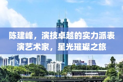 陈建峰，演技卓越的实力派表演艺术家，星光璀璨之旅