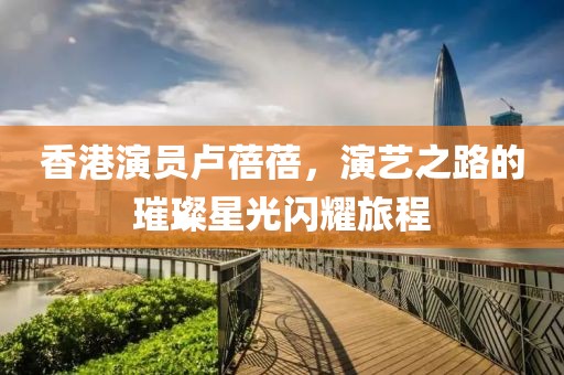 香港演员卢蓓蓓，演艺之路的璀璨星光闪耀旅程
