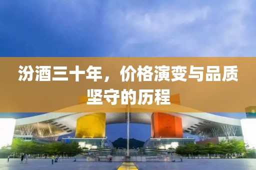 汾酒三十年，价格演变与品质坚守的历程