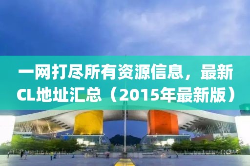 一网打尽所有资源信息，最新CL地址汇总（2015年最新版）
