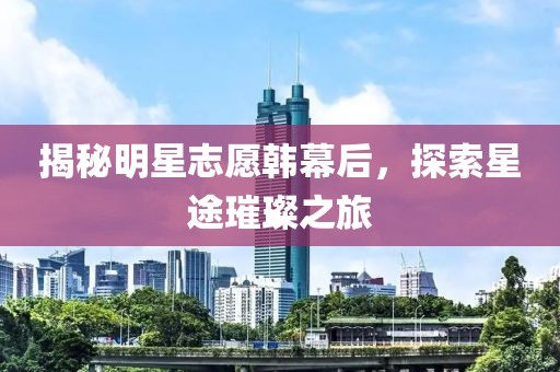 揭秘明星志愿韩幕后，探索星途璀璨之旅