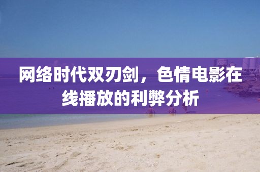 网络时代双刃剑，色情电影在线播放的利弊分析