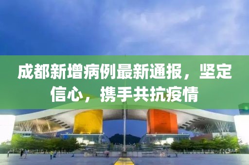 成都新增病例最新通报，坚定信心，携手共抗疫情
