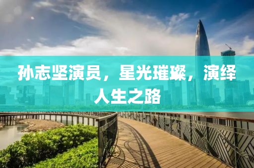 孙志坚演员，星光璀璨，演绎人生之路
