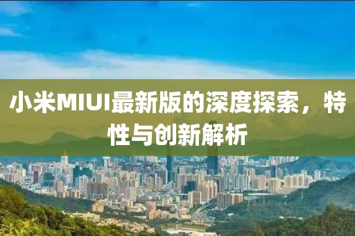 小米MIUI最新版的深度探索，特性与创新解析