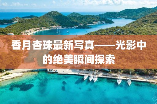 香月杏珠最新写真——光影中的绝美瞬间探索