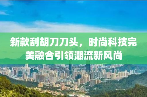 新款刮胡刀刀头，时尚科技完美融合引领潮流新风尚