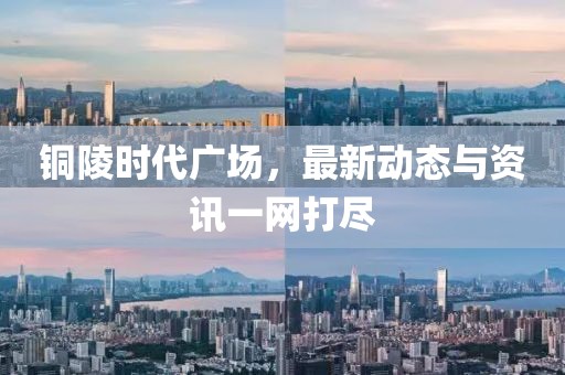 铜陵时代广场，最新动态与资讯一网打尽
