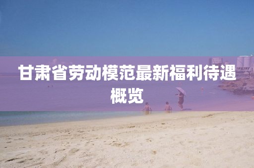 甘肃省劳动模范最新福利待遇概览
