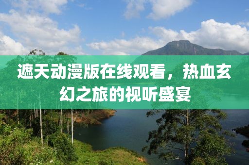 遮天动漫版在线观看，热血玄幻之旅的视听盛宴