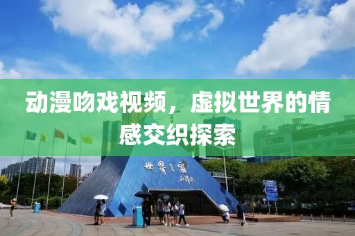 动漫吻戏视频，虚拟世界的情感交织探索