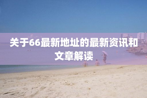 关于66最新地址的最新资讯和文章解读