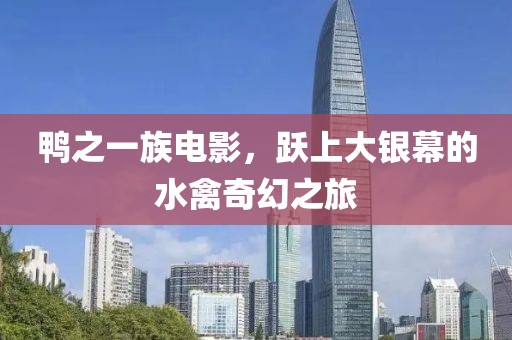 鸭之一族电影，跃上大银幕的水禽奇幻之旅