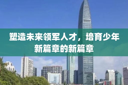 塑造未来领军人才，培育少年新篇章的新篇章