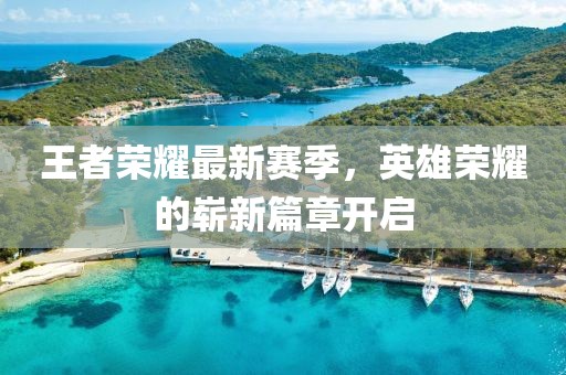 王者荣耀最新赛季，英雄荣耀的崭新篇章开启