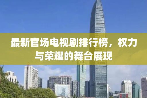 最新官场电视剧排行榜，权力与荣耀的舞台展现