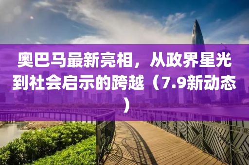 奥巴马最新亮相，从政界星光到社会启示的跨越（7.9新动态）