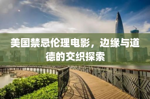 美国禁忌伦理电影，边缘与道德的交织探索