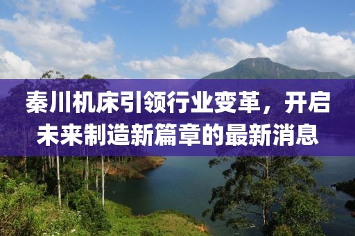 秦川机床引领行业变革，开启未来制造新篇章的最新消息