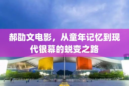 郝劭文电影，从童年记忆到现代银幕的蜕变之路