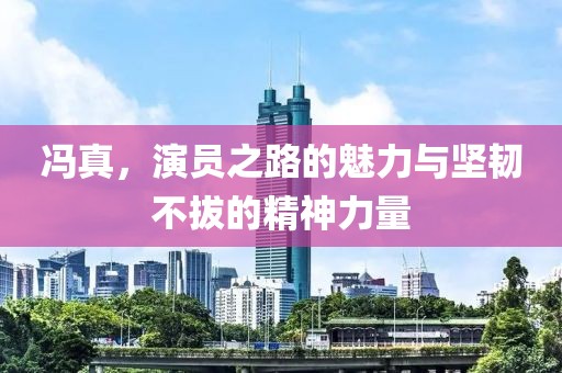 冯真，演员之路的魅力与坚韧不拔的精神力量