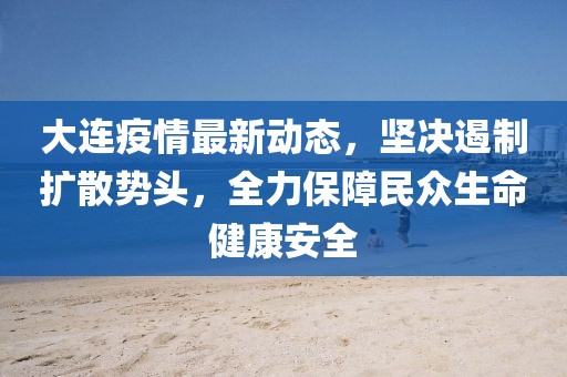 大连疫情最新动态，坚决遏制扩散势头，全力保障民众生命健康安全