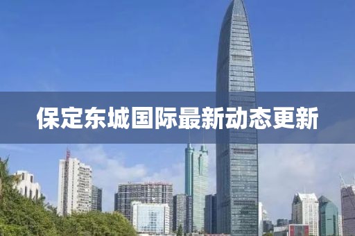 保定东城国际最新动态更新
