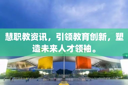 慧职教资讯，引领教育创新，塑造未来人才领袖。