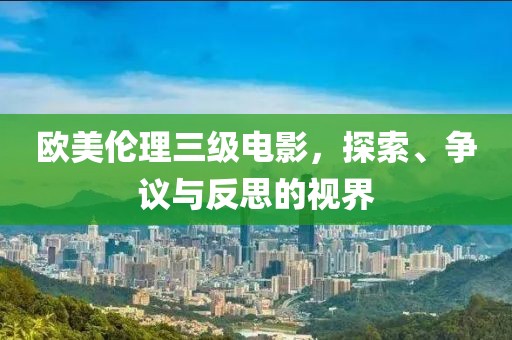 欧美伦理三级电影，探索、争议与反思的视界