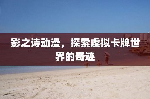 影之诗动漫，探索虚拟卡牌世界的奇迹