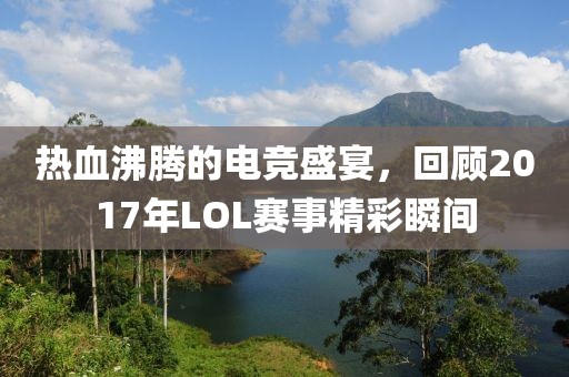 热血沸腾的电竞盛宴，回顾2017年LOL赛事精彩瞬间
