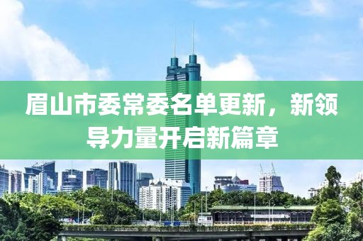 眉山市委常委名单更新，新领导力量开启新篇章