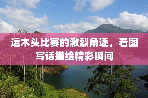 运木头比赛的激烈角逐，看图写话描绘精彩瞬间