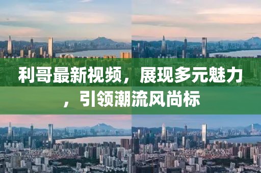 利哥最新视频，展现多元魅力，引领潮流风尚标