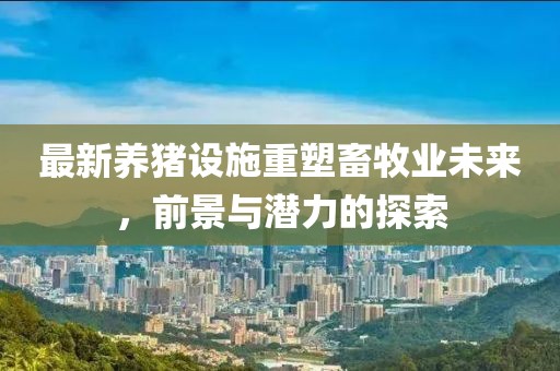 最新养猪设施重塑畜牧业未来，前景与潜力的探索