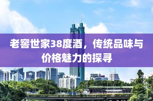 老窖世家38度酒，传统品味与价格魅力的探寻